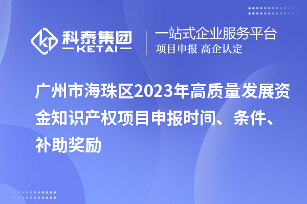 广州市海珠区2023年高质量发展资金知识产权项目申报时间、条件、补助奖励