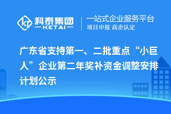 广东省支持第一、二批重点“小巨人”企业第二年奖补资金调整安排计划公示