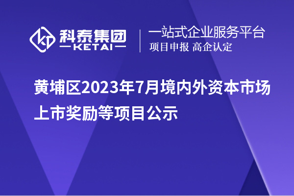 黄埔区2023年7月境内外资本市场上市奖励等项目公示