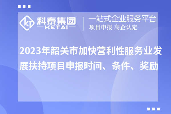 2023年韶关市加快营利性服务业发展扶持项目申报时间、条件、奖励