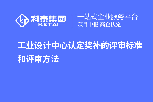 工业设计中心认定奖补的评审标准和评审方法