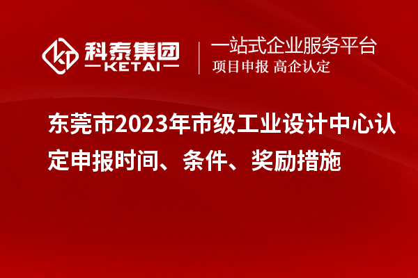 东莞市2023年市级工业设计中心认定申报时间、条件、奖励措施