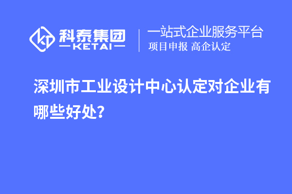 深圳市工业设计中心认定对企业有哪些好处？