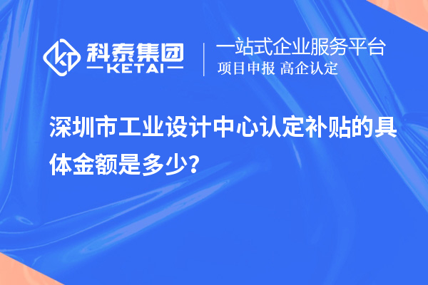 深圳市工业设计中心认定补贴的具体金额是多少？