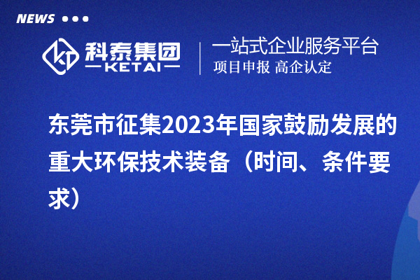 东莞市征集2023年国家鼓励发展的重大环保技术装备（时间、条件要求）