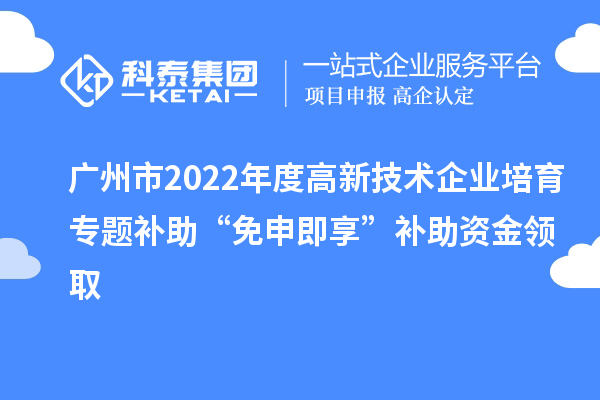 广州市2022年度高新技术企业培育专题补助“免申即享”补助资金领取