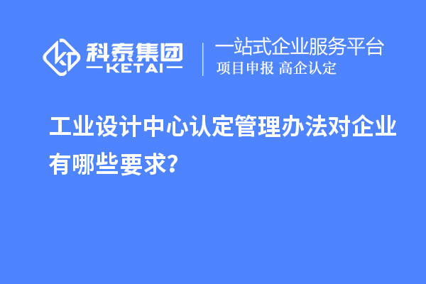 工业设计中心认定管理办法对企业有哪些要求？