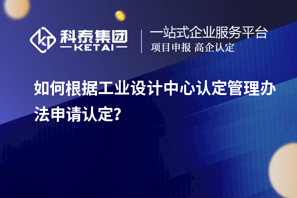 如何根据工业设计中心认定管理办法申请认定？