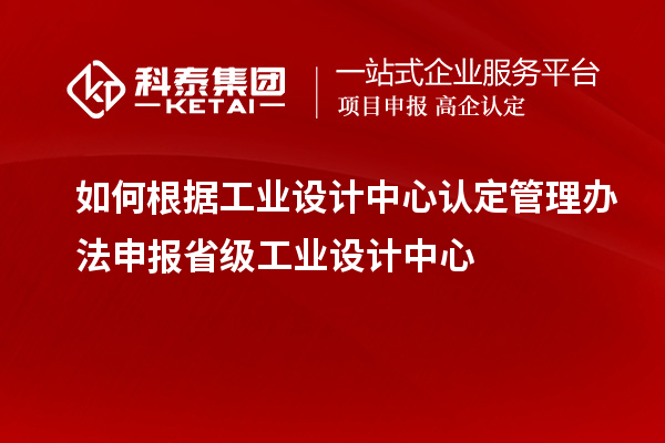 如何根据工业设计中心认定管理办法申报省级工业设计中心