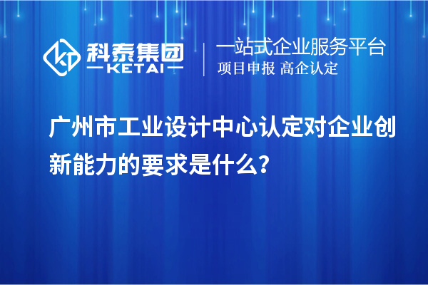 广州市工业设计中心认定对企业创新能力的要求是什么？