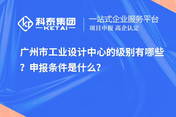 广州市工业设计中心的级别有哪些？申报条件是什么？