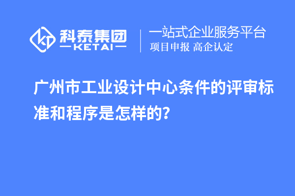 广州市工业设计中心条件的评审标准和程序是怎样的？