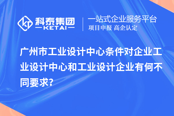 广州市工业设计中心条件对企业工业设计中心和工业设计企业有何不同要求？