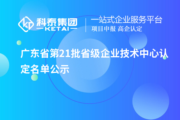 广东省第21批省级企业技术中心认定名单公示