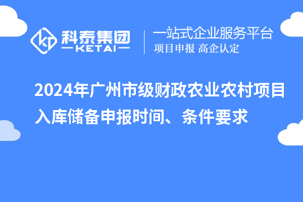 2024年广州市级财政农业农村项目入库储备申报时间、条件要求