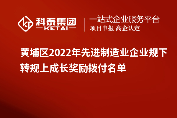 黄埔区2022年先进制造业企业规下转规上成长奖励拨付名单