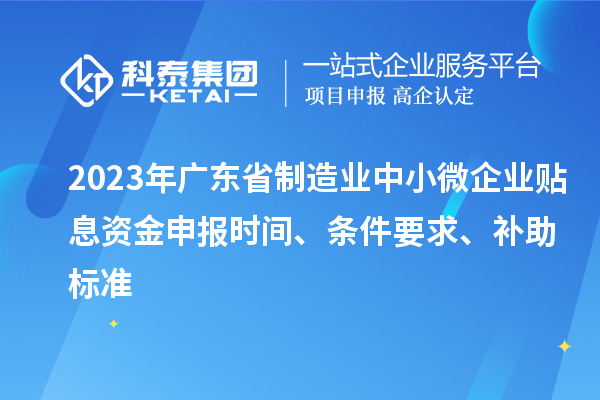 2023年广东省制造业中小微企业贴息资金申报时间、条件要求、补助标准