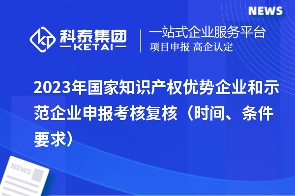 2023年国家知识产权优势企业和示范企业申报考核复核（时间、条件要求）