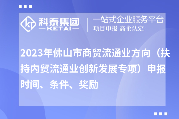 2023年佛山市商贸流通业方向（扶持内贸流通业创新发展专项）申报时间、条件、奖励