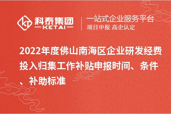 2022年度佛山南海区企业研发经费投入归集工作补贴申报时间、条件、补助标准