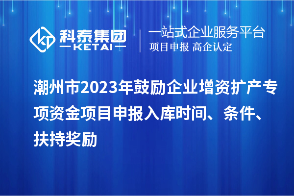 潮州市2023年鼓励企业增资扩产专项资金项目申报入库时间、条件、扶持奖励