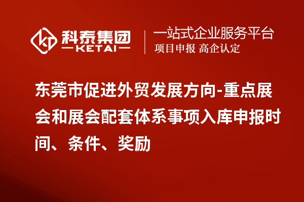 东莞市促进外贸发展方向-重点展会和展会配套体系事项入库申报时间、条件、奖励