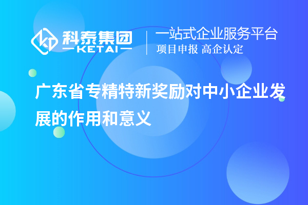 广东省专精特新奖励对中小企业发展的作用和意义