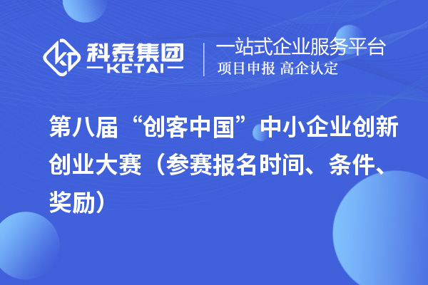 第八届“创客中国”中小企业创新创业大赛（参赛报名时间、条件、奖励）