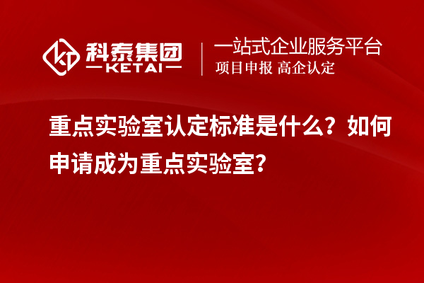 重点实验室认定标准是什么？如何申请成为重点实验室？