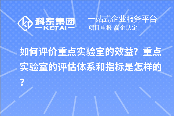 如何评价重点实验室的效益？重点实验室的评估体系和指标是怎样的？