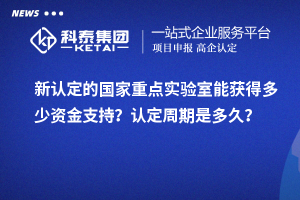 新认定的国家重点实验室能获得多少资金支持？认定周期是多久？