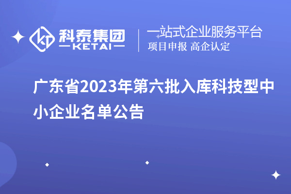 广东省2023年第六批入库科技型中小企业名单公告