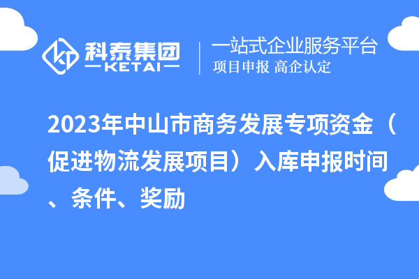 2023年中山市商务发展专项资金（促进物流发展项目）入库申报时间、条件、奖励