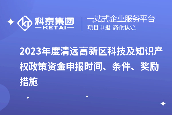 2023年度清远高新区科技及知识产权政策资金申报时间、条件、奖励措施