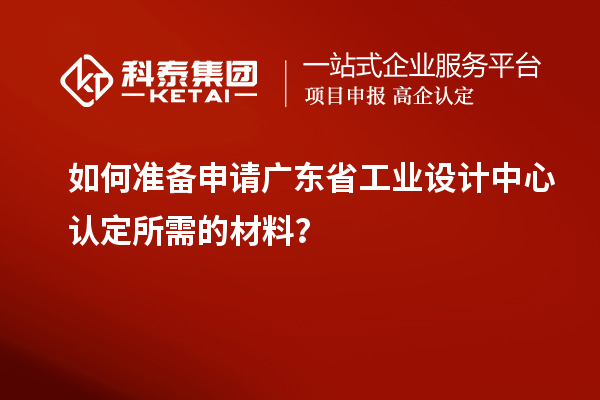 如何准备申请广东省工业设计中心认定所需的材料？