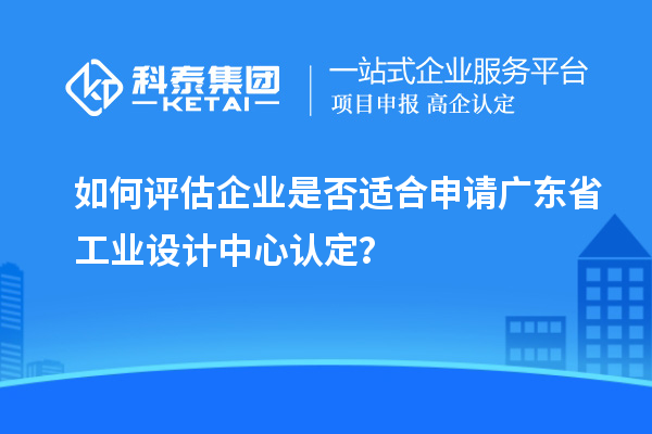 如何评估企业是否适合申请广东省工业设计中心认定？