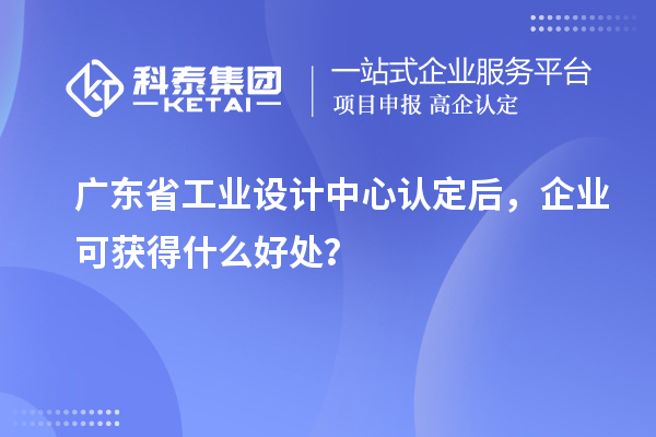 广东省工业设计中心认定后，企业可获得什么好处？