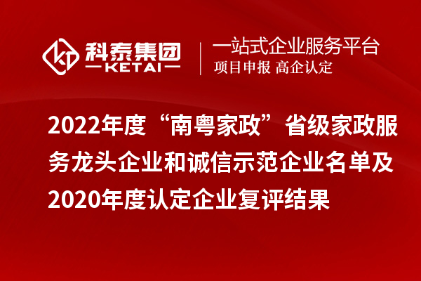 2022年度“南粤家政”省级家政服务龙头企业和诚信示范企业名单及2020年度认定企业复评结果