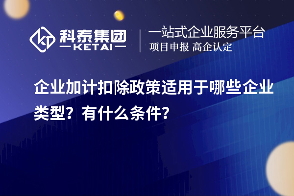 企业加计扣除政策适用于哪些企业类型？有什么条件？