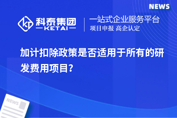 加计扣除政策是否适用于所有的研发费用项目？