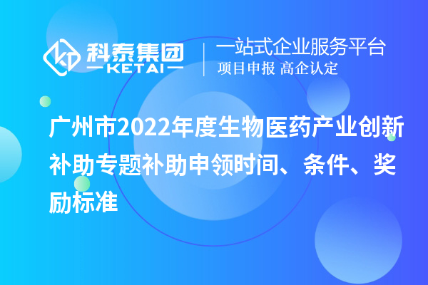 广州市2022年度生物医药产业创新补助专题补助申领时间、条件、奖励标准