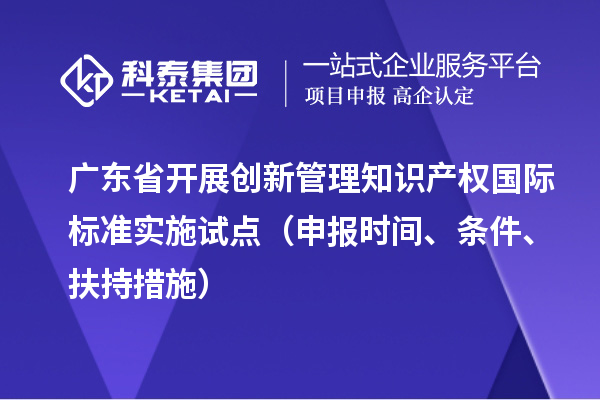 广东省开展创新管理知识产权国际标准实施试点（申报时间、条件、扶持措施）