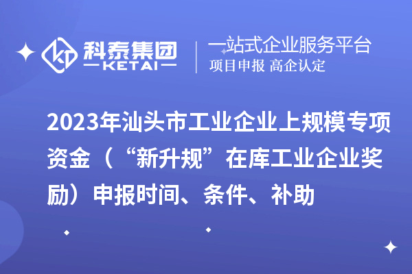 2023年汕头市工业企业上规模专项资金（“新升规”在库工业企业奖励）申报时间、条件、补助