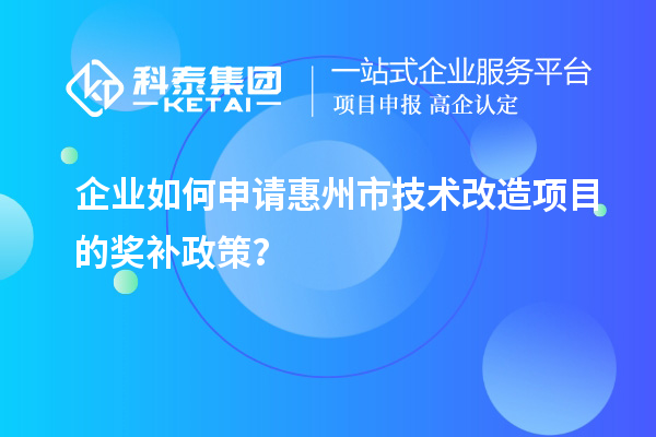 企业如何申请惠州市技术改造项目的奖补政策？