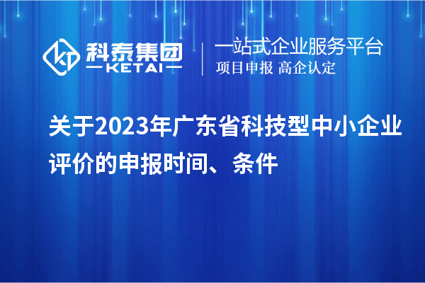 关于2023年广东省科技型中小企业评价的申报时间、条件