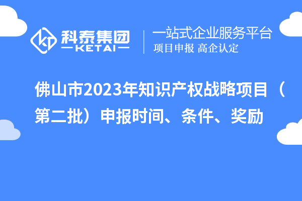 佛山市2023年知识产权战略项目（第二批）申报时间、条件、奖励