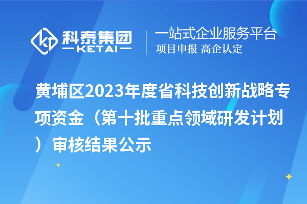 黄埔区2023年度省科技创新战略专项资金（第十批重点领域研发计划）审核结果公示