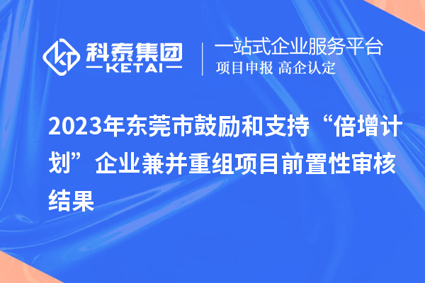 2023年东莞市鼓励和支持“倍增计划”企业兼并重组项目前置性审核结果