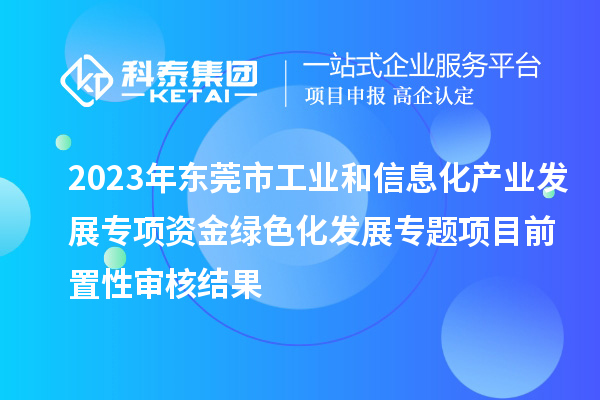 2023年东莞市工业和信息化产业发展专项资金绿色化发展专题项目前置性审核结果