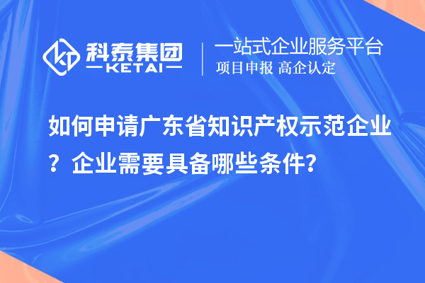 如何申请广东省知识产权示范企业？企业需要具备哪些条件？